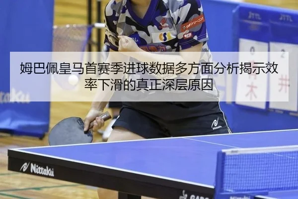 姆巴佩皇马首赛季进球数据多方面分析揭示效率下滑的真正深层原因