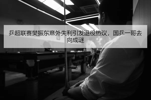 乒超联赛樊振东意外失利引发退役热议，国乒一哥去向成谜