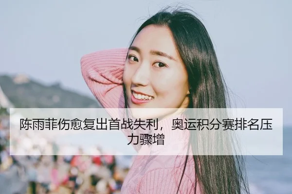 陈雨菲伤愈复出首战失利，奥运积分赛排名压力骤增