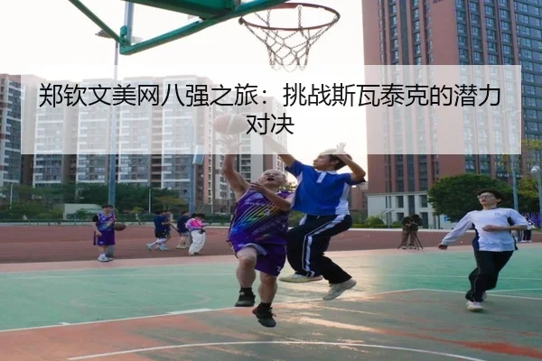 郑钦文美网八强之旅：挑战斯瓦泰克的潜力对决