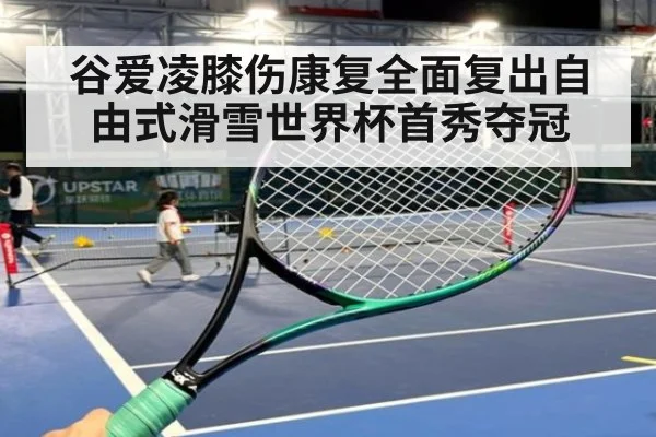 谷爱凌膝伤康复全面复出自由式滑雪世界杯首秀夺冠