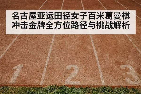 名古屋亚运田径女子百米葛曼棋冲击金牌全方位路径与挑战解析