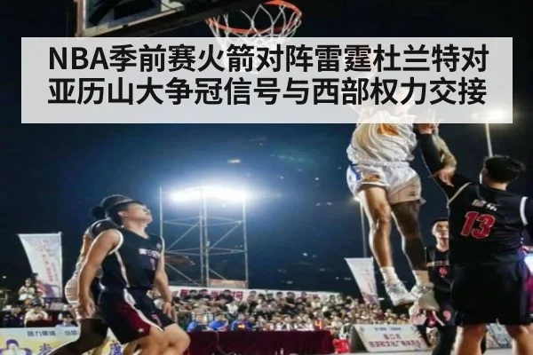 NBA季前赛火箭对阵雷霆杜兰特对亚历山大争冠信号与西部权力交接